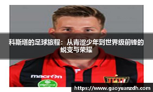 科斯塔的足球旅程：从青涩少年到世界级前锋的蜕变与荣耀