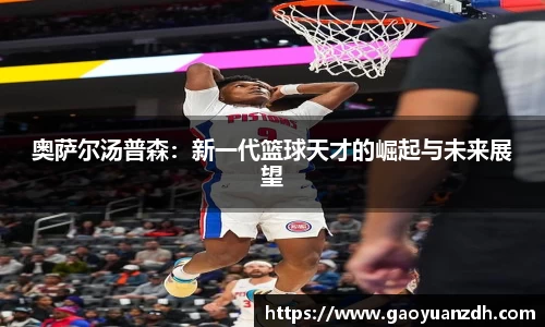 奥萨尔汤普森：新一代篮球天才的崛起与未来展望